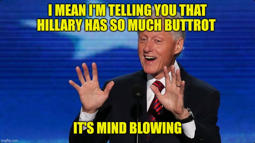 bill clinton | I MEAN I'M TELLING YOU THAT HILLARY HAS SO MUCH BUTTROT; IT'S MIND BLOWING | image tagged in bill clinton | made w/ Imgflip meme maker