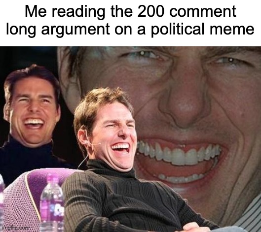 Tom Cruise laugh | Me reading the 200 comment long argument on a political meme | image tagged in tom cruise laugh,memes | made w/ Imgflip meme maker