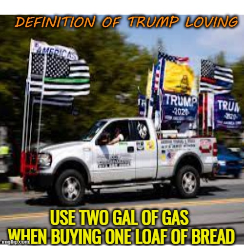 Trump truck of every town, USA | DEFINITION OF TRUMP LOVING; USE TWO GAL OF GAS
 WHEN BUYING ONE LOAF OF BREAD | image tagged in donald trump,maga,flag,political memes,funny memes | made w/ Imgflip meme maker