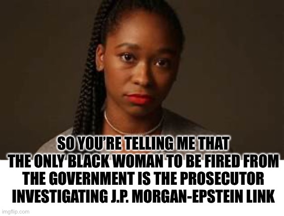 questioning black woman | SO YOU’RE TELLING ME THAT THE ONLY BLACK WOMAN TO BE FIRED FROM THE GOVERNMENT IS THE PROSECUTOR INVESTIGATING J.P. MORGAN-EPSTEIN LINK | image tagged in questioning black woman | made w/ Imgflip meme maker