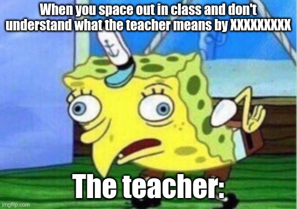 When you | Part 1 | When you space out in class and don't understand what the teacher means by XXXXXXXXX; The teacher: | image tagged in memes,mocking spongebob | made w/ Imgflip meme maker
