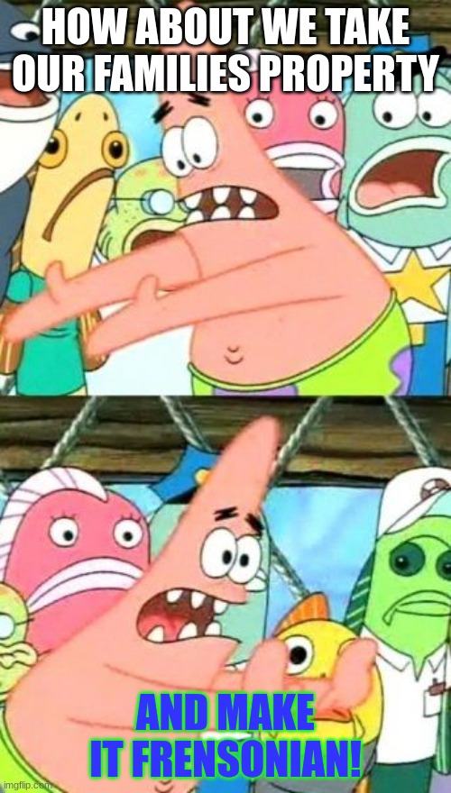 Frenson got big! | HOW ABOUT WE TAKE OUR FAMILIES PROPERTY; AND MAKE IT FRENSONIAN! | image tagged in memes,put it somewhere else patrick | made w/ Imgflip meme maker