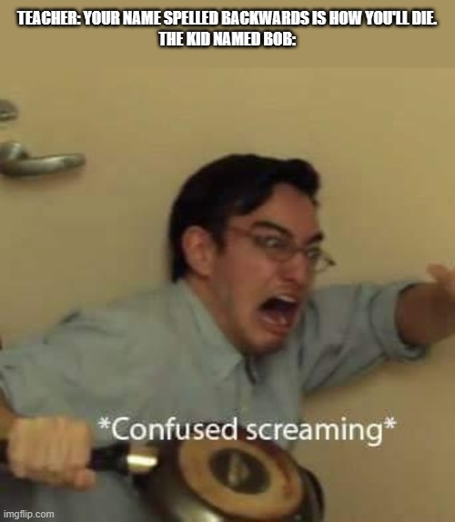 filthy frank confused scream | TEACHER: YOUR NAME SPELLED BACKWARDS IS HOW YOU'LL DIE.
THE KID NAMED BOB: | image tagged in filthy frank confused scream,memes | made w/ Imgflip meme maker