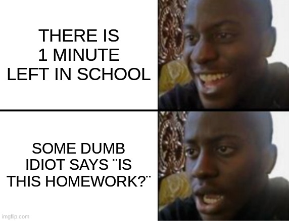 Oh yeah oh no | THERE IS 1 MINUTE LEFT IN SCHOOL; SOME DUMB IDIOT SAYS ¨IS THIS HOMEWORK?¨ | image tagged in oh yeah oh no | made w/ Imgflip meme maker