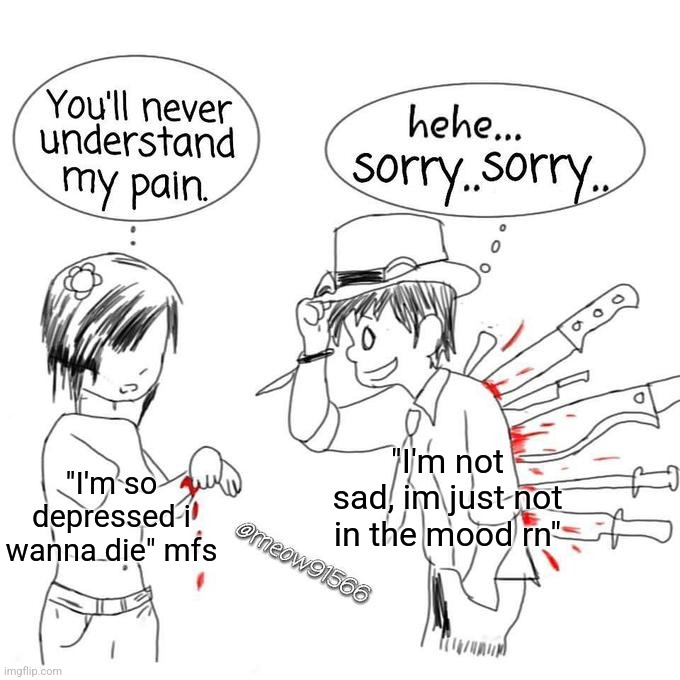 Sorry but this is true. | "I'm not sad, im just not in the mood rn"; "I'm so depressed i wanna die" mfs | image tagged in you'll never understand my pain | made w/ Imgflip meme maker