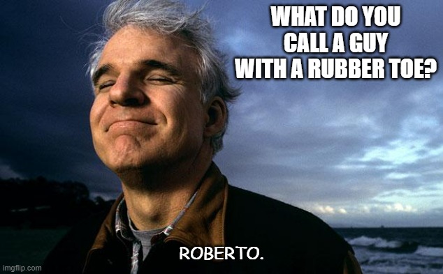 Bad Dad Joke January 3 2023 | WHAT DO YOU CALL A GUY WITH A RUBBER TOE? ROBERTO. | image tagged in steve martin | made w/ Imgflip meme maker