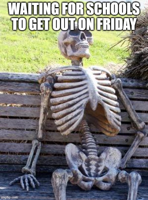 Waiting Skeleton | WAITING FOR SCHOOLS TO GET OUT ON FRIDAY | image tagged in memes,waiting skeleton | made w/ Imgflip meme maker