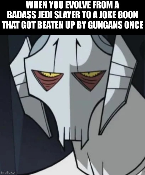 Look at how they massacred my boy... | WHEN YOU EVOLVE FROM A BADASS JEDI SLAYER TO A JOKE GOON THAT GOT BEATEN UP BY GUNGANS ONCE | image tagged in grievous annoyed | made w/ Imgflip meme maker