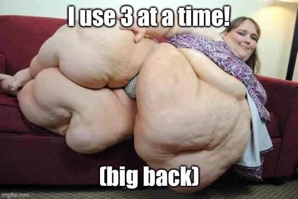 fat girl | I use 3 at a time! (big back) | image tagged in fat girl | made w/ Imgflip meme maker
