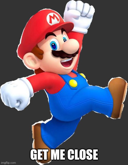 Mario Jumping | GET ME CLOSE | image tagged in mario jumping | made w/ Imgflip meme maker