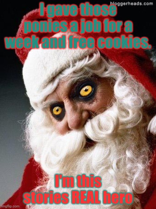 Evil santa | I gave those ponies a job for a week and free cookies. I'm this stories REAL hero | image tagged in evil santa | made w/ Imgflip meme maker