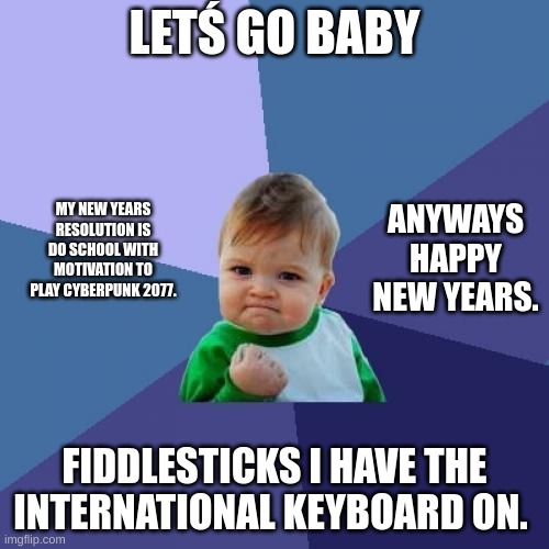 Success Kid Meme | LETŚ GO BABY; ANYWAYS HAPPY NEW YEARS. MY NEW YEARS RESOLUTION IS DO SCHOOL WITH MOTIVATION TO PLAY CYBERPUNK 2077. FIDDLESTICKS I HAVE THE INTERNATIONAL KEYBOARD ON. | image tagged in memes,success kid,happy new year | made w/ Imgflip meme maker