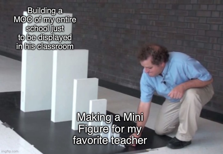 Domino Effect | Building a MOC of my entire school just to be displayed in his classroom; Making a Mini Figure for my favorite teacher | image tagged in domino effect | made w/ Imgflip meme maker