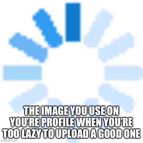 Heh | THE IMAGE YOU USE ON YOU’RE PROFILE WHEN YOU’RE TOO LAZY TO UPLOAD A GOOD ONE | image tagged in funny memes | made w/ Imgflip meme maker