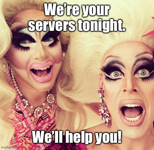 Surprised Drag Queens | We’re your servers tonight. We’ll help you! | image tagged in surprised drag queens | made w/ Imgflip meme maker