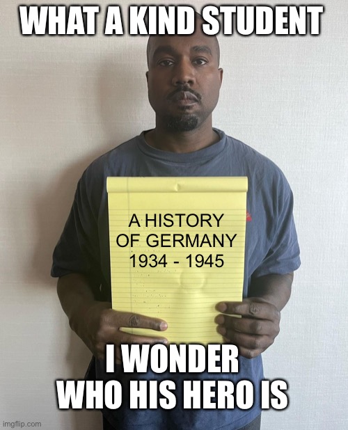 Kanye with a note block | WHAT A KIND STUDENT; A HISTORY OF GERMANY 1934 - 1945; I WONDER WHO HIS HERO IS | image tagged in kanye with a note block | made w/ Imgflip meme maker