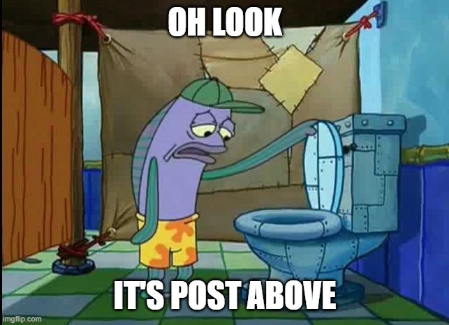 oh thats a toilet spongebob fish | OH LOOK; IT'S POST ABOVE | image tagged in oh thats a toilet spongebob fish | made w/ Imgflip meme maker