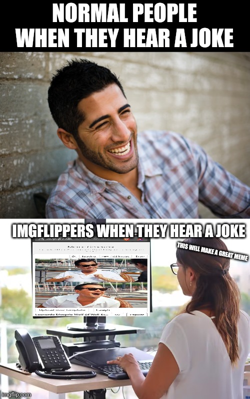 Meme #310 | NORMAL PEOPLE WHEN THEY HEAR A JOKE; IMGFLIPPERS WHEN THEY HEAR A JOKE; THIS WILL MAKE A GREAT MEME | image tagged in imgflip,jokes,computer,laugh,memes,relatable | made w/ Imgflip meme maker