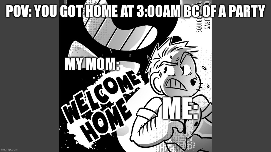 Uh oh | POV: YOU GOT HOME AT 3:00AM BC OF A PARTY; MY MOM:; ME: | image tagged in bendy | made w/ Imgflip meme maker