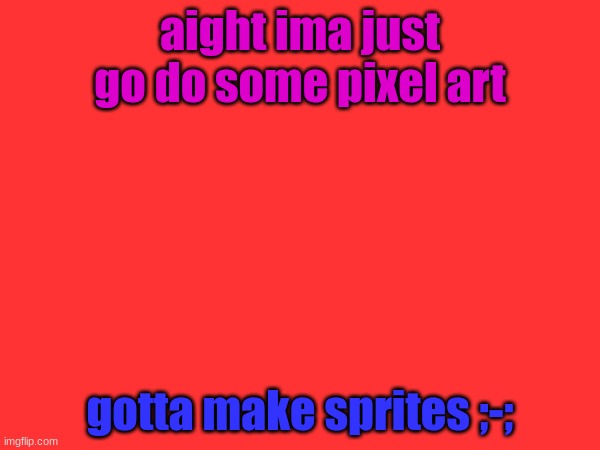 aight ima just go do some pixel art; gotta make sprites ;-; | made w/ Imgflip meme maker