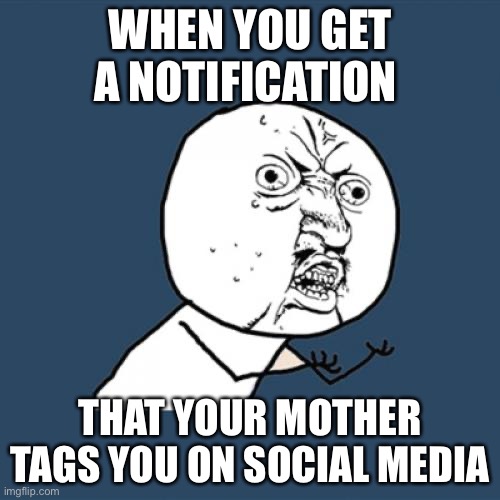 Oh dear | WHEN YOU GET A NOTIFICATION; THAT YOUR MOTHER TAGS YOU ON SOCIAL MEDIA | image tagged in memes,y u no | made w/ Imgflip meme maker