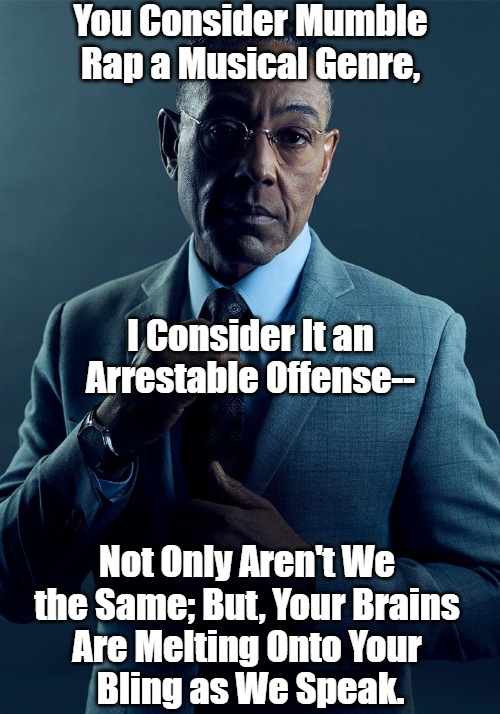 Sing Up, Son: Can't Understand When You Mumble-Rap | You Consider Mumble Rap a Musical Genre, I Consider It an Arrestable Offense--; Not Only Aren't We 
the Same; But, Your Brains 
Are Melting Onto Your 
Bling as We Speak. | image tagged in gus fring we are not the same,mumble rap,mumble crapola,braindead entertainment,corporate nonsense,astroturfed culture | made w/ Imgflip meme maker