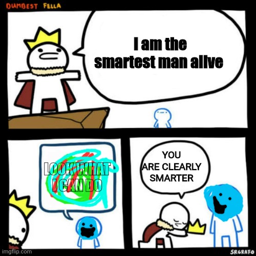 I AM SO SMAART | I am the smartest man alive; YOU ARE CLEARLY SMARTER; LOOK WHAT I CAN DO | image tagged in smart | made w/ Imgflip meme maker