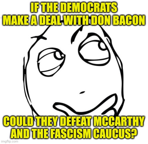 Question Rage Face Meme | IF THE DEMOCRATS MAKE A DEAL WITH DON BACON; COULD THEY DEFEAT MCCARTHY AND THE FASCISM CAUCUS? | image tagged in don bacon,democrats,kevin mccarthy,maga,the power of centrism | made w/ Imgflip meme maker