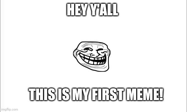 Welcome me pls | HEY Y'ALL; THIS IS MY FIRST MEME! | image tagged in white background | made w/ Imgflip meme maker