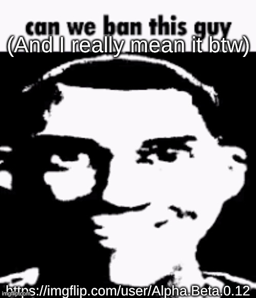 Can we ban this guy | (And I really mean it btw); https://imgflip.com/user/Alpha.Beta.0.12 | image tagged in can we ban this guy | made w/ Imgflip meme maker