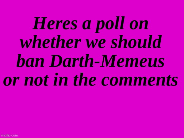 lets vote | Heres a poll on whether we should ban Darth-Memeus or not in the comments | made w/ Imgflip meme maker