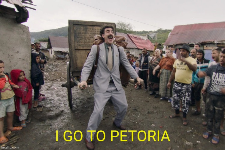 Borat i go to america | I GO TO PETORIA | image tagged in borat i go to america | made w/ Imgflip meme maker