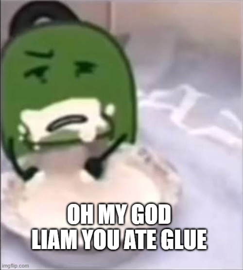 Liam creampie | OH MY GOD LIAM YOU ATE GLUE | made w/ Imgflip meme maker