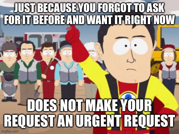 Captain Hindsight Meme | JUST BECAUSE YOU FORGOT TO ASK FOR IT BEFORE AND WANT IT RIGHT NOW; DOES NOT MAKE YOUR REQUEST AN URGENT REQUEST | image tagged in memes,captain hindsight | made w/ Imgflip meme maker