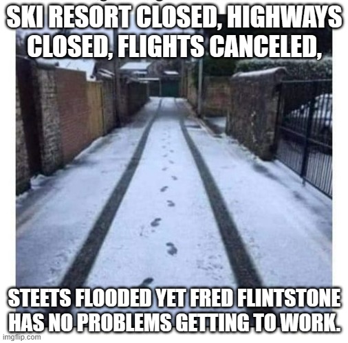 meme by Brad Fred Flinstone driving in snow |  SKI RESORT CLOSED, HIGHWAYS CLOSED, FLIGHTS CANCELED, STEETS FLOODED YET FRED FLINTSTONE HAS NO PROBLEMS GETTING TO WORK. | image tagged in cartoons | made w/ Imgflip meme maker