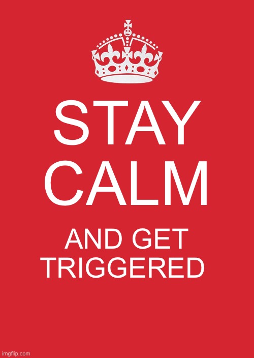 Keep Calm And Carry On Red | STAY CALM; AND GET TRIGGERED | image tagged in memes,keep calm and carry on red | made w/ Imgflip meme maker