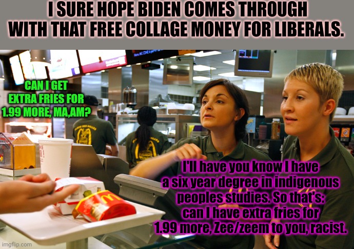 fast food stay or go | I SURE HOPE BIDEN COMES THROUGH WITH THAT FREE COLLAGE MONEY FOR LIBERALS. CAN I GET EXTRA FRIES FOR 1.99 MORE, MA,AM? I'll have you know I  | image tagged in fast food stay or go | made w/ Imgflip meme maker