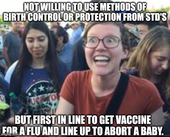 NOT WILLING TO USE METHODS OF BIRTH CONTROL OR PROTECTION FROM STD'S BUT FIRST IN LINE TO GET VACCINE FOR A FLU AND LINE UP TO ABORT A BABY. | made w/ Imgflip meme maker