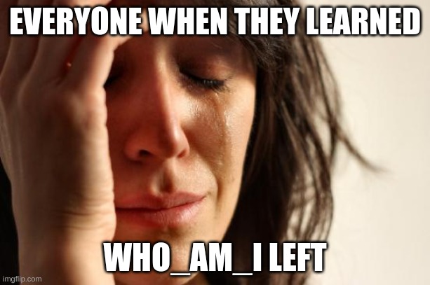 First World Problems Meme | EVERYONE WHEN THEY LEARNED; WHO_AM_I LEFT | image tagged in memes,first world problems | made w/ Imgflip meme maker