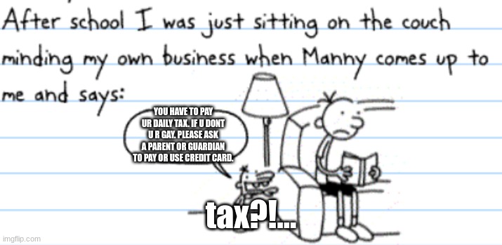 tax. | YOU HAVE TO PAY UR DAILY TAX. IF U DONT U R GAY. PLEASE ASK A PARENT OR GUARDIAN TO PAY OR USE CREDIT CARD. tax?!... | image tagged in diary of a wimpy kid manny | made w/ Imgflip meme maker