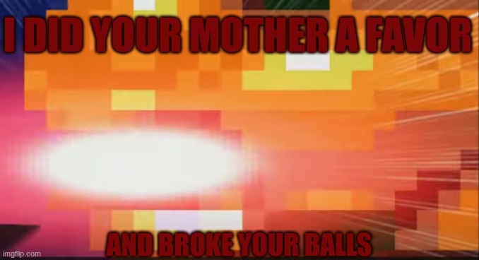 :) | I DID YOUR MOTHER A FAVOR; AND BROKE YOUR BALLS | image tagged in a | made w/ Imgflip meme maker