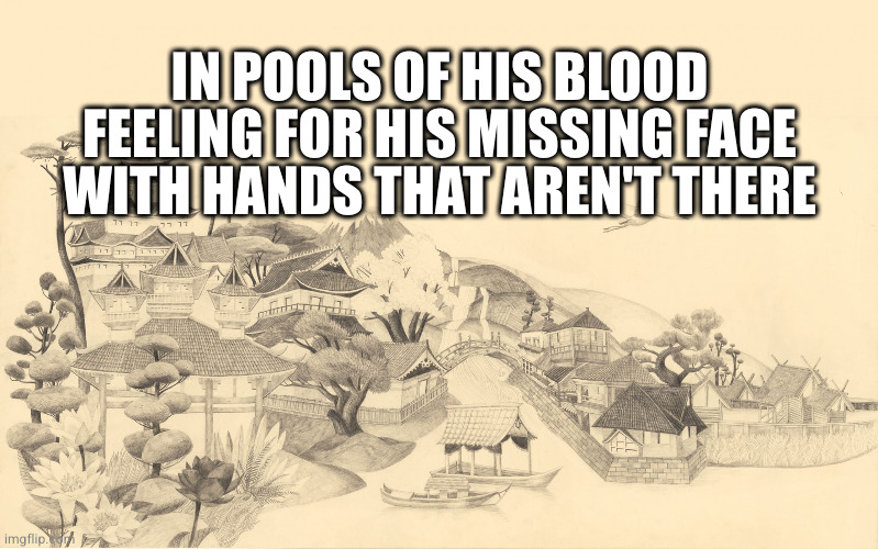 Since these aren't getting rejected | IN POOLS OF HIS BLOOD
FEELING FOR HIS MISSING FACE
WITH HANDS THAT AREN'T THERE | image tagged in japanese haiku background | made w/ Imgflip meme maker