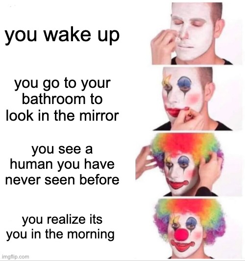 *enter title here* | you wake up; you go to your bathroom to look in the mirror; you see a human you have never seen before; you realize its you in the morning | image tagged in memes,clown applying makeup,yes | made w/ Imgflip meme maker