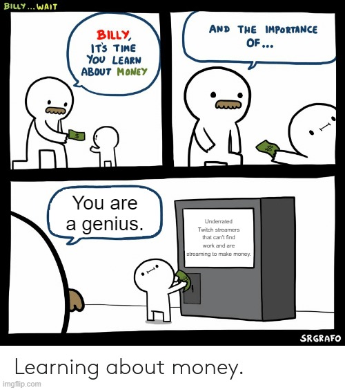 Salutations | You are a genius. Underrated Twitch streamers that can't find work and are streaming to make money. | image tagged in billy learning about money | made w/ Imgflip meme maker