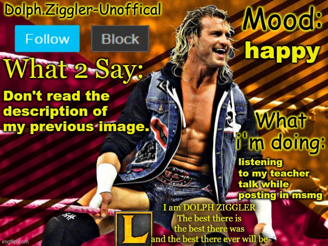 LucotIC's DOLPH ZIGGLER announcement temp (14#) | happy; Don't read the description of my previous image. listening to my teacher talk while posting in msmg | image tagged in lucotic's dolph ziggler announcement temp 14 | made w/ Imgflip meme maker