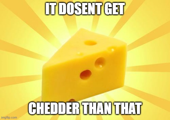 Cheese Time | IT DOSENT GET CHEDDER THAN THAT | image tagged in cheese time | made w/ Imgflip meme maker