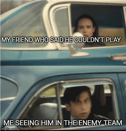 Cars Passing Each Other | MY FRIEND WHO SAID HE COULDN'T PLAY; ME SEEING HIM IN THE ENEMY TEAM | image tagged in cars passing each other | made w/ Imgflip meme maker