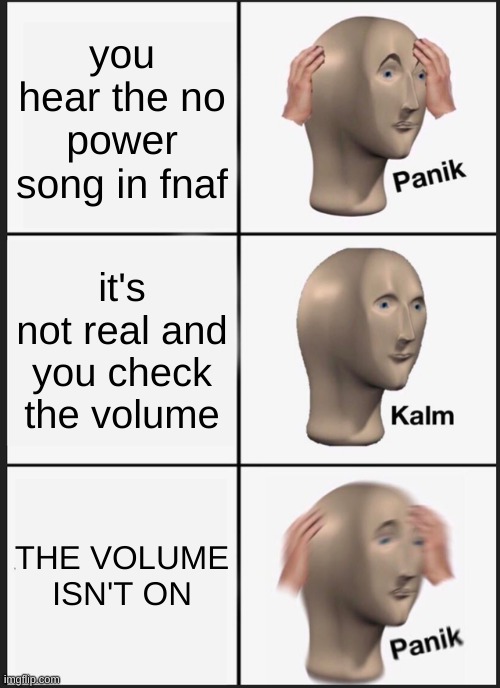 uh oh | you hear the no power song in fnaf; it's not real and you check the volume; THE VOLUME ISN'T ON | image tagged in memes,panik kalm panik | made w/ Imgflip meme maker