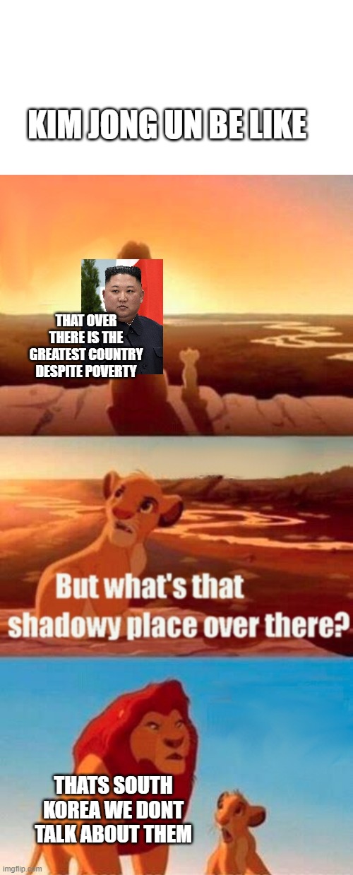 Simba Shadowy Place | KIM JONG UN BE LIKE; THAT OVER THERE IS THE GREATEST COUNTRY DESPITE POVERTY; THATS SOUTH KOREA WE DONT TALK ABOUT THEM | image tagged in memes,simba shadowy place | made w/ Imgflip meme maker