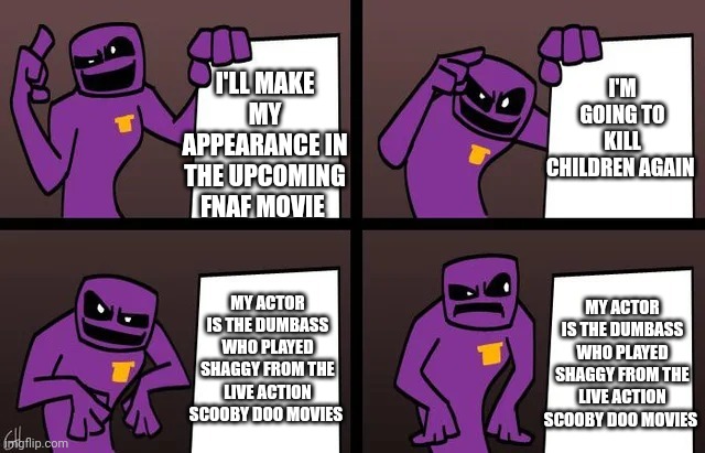 Like. Are you challenging me? | I'M GOING TO KILL CHILDREN AGAIN; I'LL MAKE MY APPEARANCE IN THE UPCOMING FNAF MOVIE; MY ACTOR IS THE DUMBASS WHO PLAYED SHAGGY FROM THE LIVE ACTION SCOOBY DOO MOVIES; MY ACTOR IS THE DUMBASS WHO PLAYED SHAGGY FROM THE LIVE ACTION SCOOBY DOO MOVIES | image tagged in gru meme but fnaf,shaggy,purple guy,five nights at freddy's,scott cawthon,fnaf | made w/ Imgflip meme maker